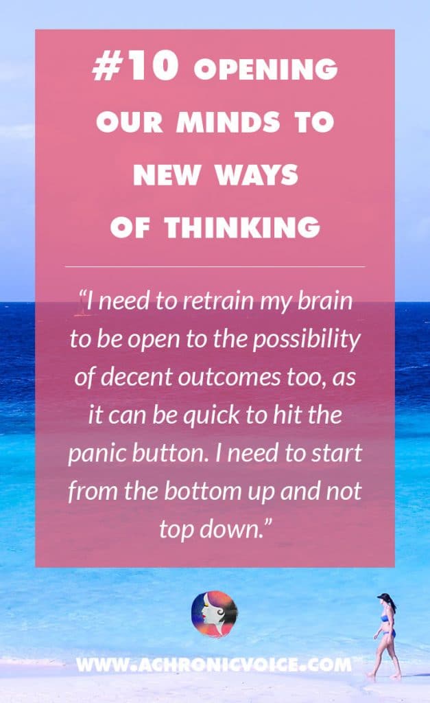 10. Opening Our Minds to New Ways of Thinking - I need to retrain my brain to be open to the possibility of decent outcomes too, as it can be quick to hit the panic button. I need to start from the bottom up and not top down. | A Chronic Voice