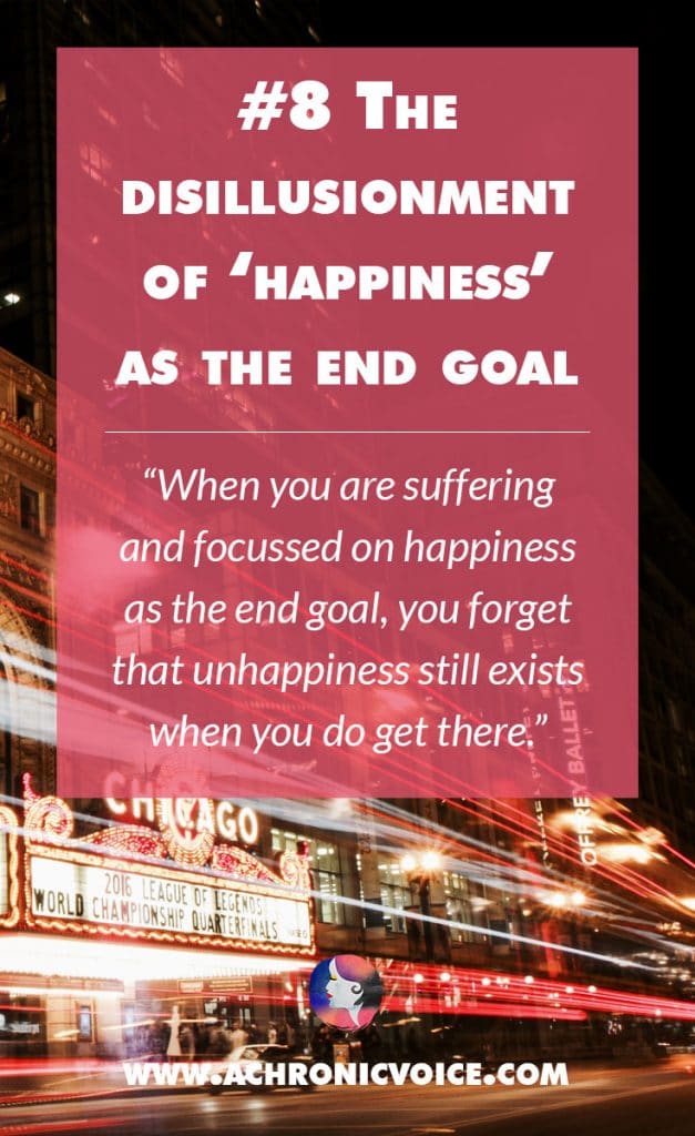 8. The Disillusionment of ‘Happiness’ as the End Goal - When you are suffering and focussed on happiness as the end goal, you forget that unhappiness still exists when you do get there. | A Chronic Voice