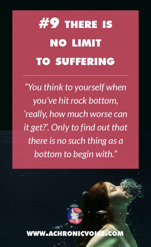 9. There is No Limit to Suffering - You think to yourself when you’ve hit rock bottom, ‘really, how much worse can it get?’. Only to find out that there is no such thing as a bottom to begin with. | A Chronic Voice