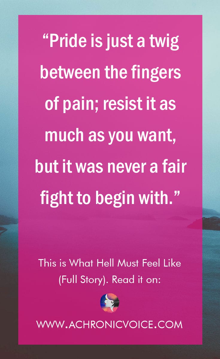 “Pride is just a twig between the fingers of pain; resist it as much as you want, but it was never a fair fight to begin with.” Click to read or pin to save for later. | www.achronicvoice.com | #chronicillness #chronicpain #selfawareness #selfreflection #pride #humanity #spoonies