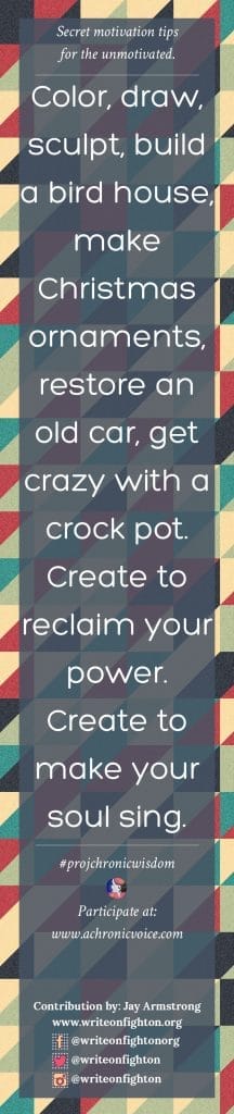 Color, draw, sculpt, build a bird house, make Christmas ornaments, restore an old car, get crazy with a crock pot. Create to reclaim your power. Create to make your soul sing. - Jay Armstrong
