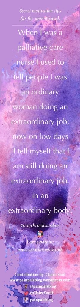 When I was a palliative care nurse I used to tell people I was an ordinary woman doing an extraordinary job; now on low days I tell myself that I am still doing an extraordinary job, in an extraordinary body! - Claire Saul