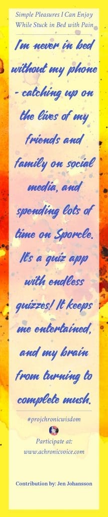 I'm never in bed without my phone - catching up on the lives of my friends and family on social media, and spending lots of time on Sporcle. It's a quiz app with endless quizzes! It keeps me entertained, and my brain from turning to complete mush. - Jen Johansson