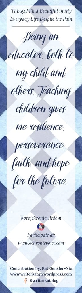Being an educator, both to my child and others. Teaching children gives me resilience, perseverance, faith, and hope for the future. - Kat Gensler-Nic