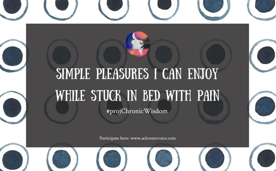 #projChronicWisdom: Simple Pleasures I Can Enjoy While Stuck in Bed with Pain | Participate here: www.achronicvoice.com