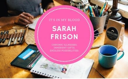 “It’s in My Blood” Feature #9: Sarah Frison | Chronic illnesses. Inherent gifts. Endless possibilities. | www.achronicvoice.com