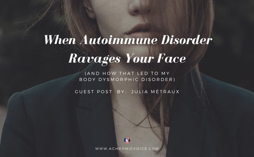 When Autoimmune Disorder Ravages Your Face (and How That Led to My Body Dysmorphic Disorder) - Guest Post by: Julia Métraux | A Chronic Voice