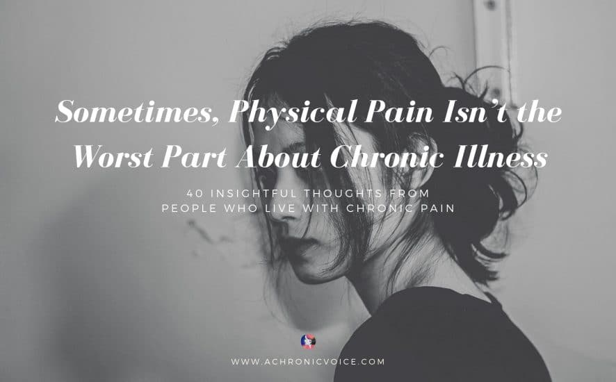 Sometimes, Physical Pain Isn’t the Worst Part About Chronic Illness. 40 Insightful Thoughts from People Who Live with Chronic Pain. | A Chronic Voice