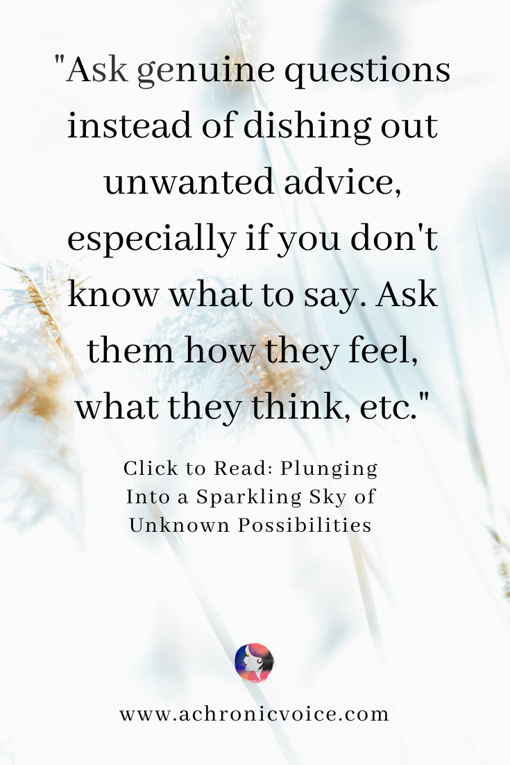 'Ask genuine questions instead of dishing out unwanted advice, especially if you odn't know what to say. Ask them how they feel, what they think, etc.' Pinterest Quote