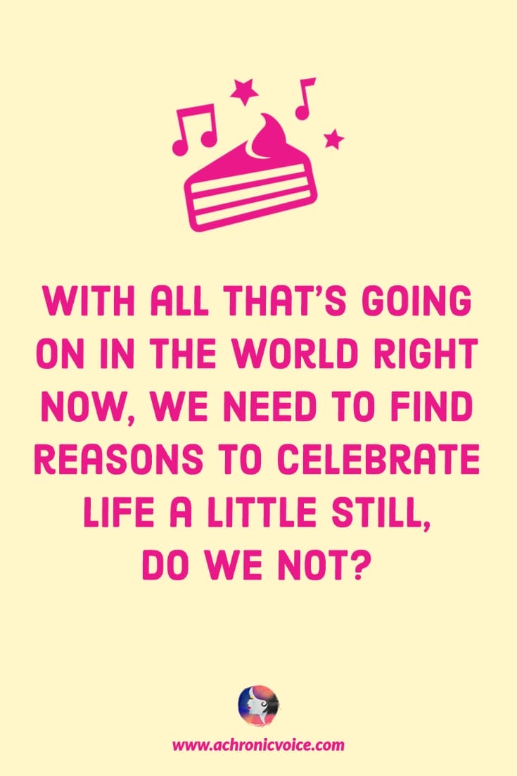 With all that’s going on in the world right now, we need to find reasons to celebrate life a little still, do we not? | A Chronic Voice