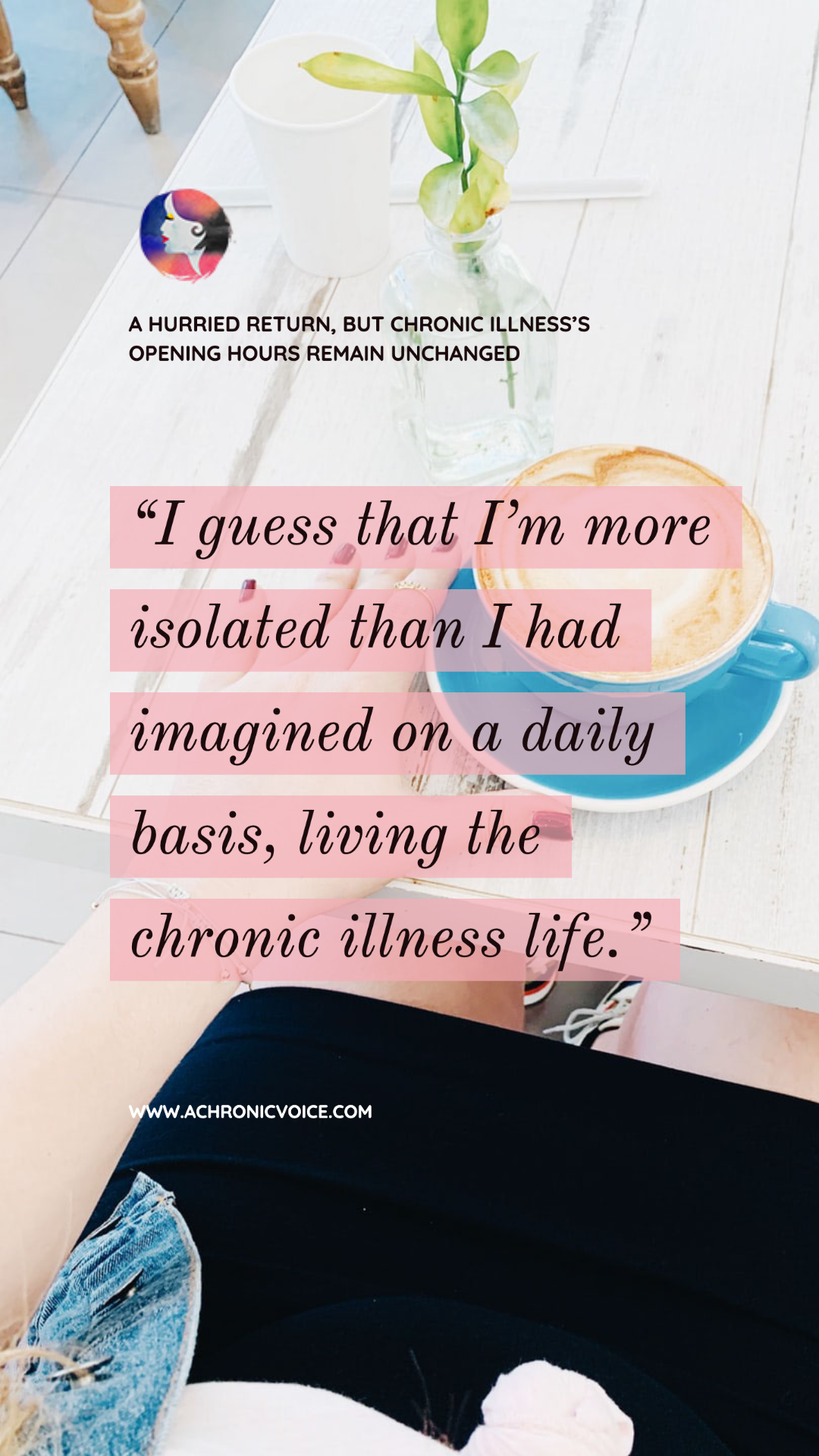 My life actually hasn’t changed all that much with the self-isolation and social distancing in place. I guess that I’m more isolated than I had imagined on a daily basis, living the chronic illness life. - A Chronic Voice