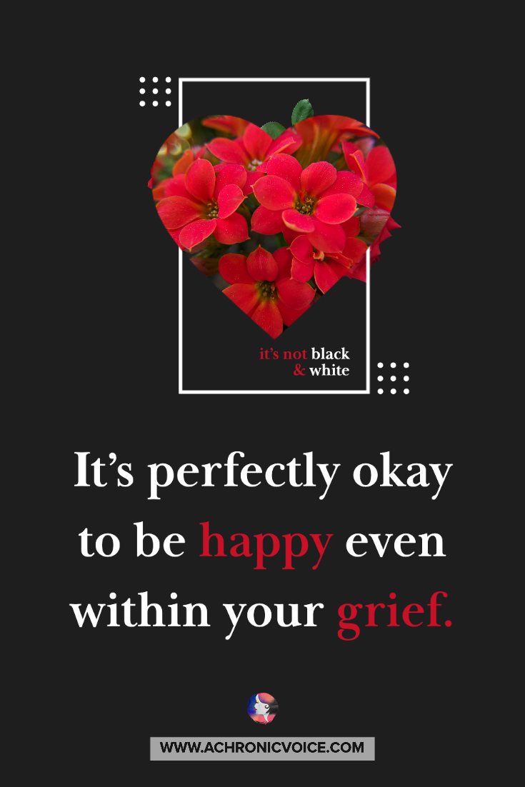 It's perfectly okay to be happy even within your grief.