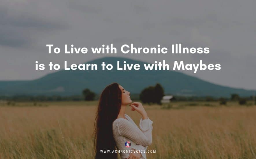 To Live with Chronic Illness is to Learn to Live with Maybes | A Chronic Voice