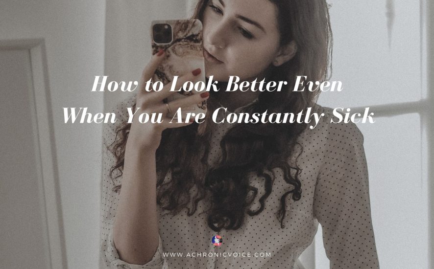 How to Look Better Even When You Are Constantly Sick | A Chronic Voice