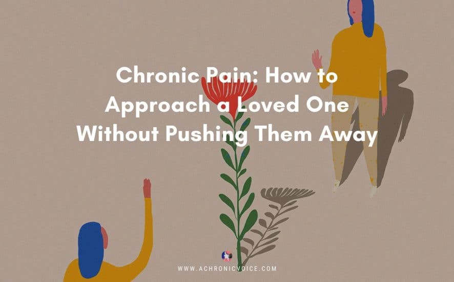 Chronic Pain: How to Approach a Loved One Without Pushing Them Away | A Chronic Voice