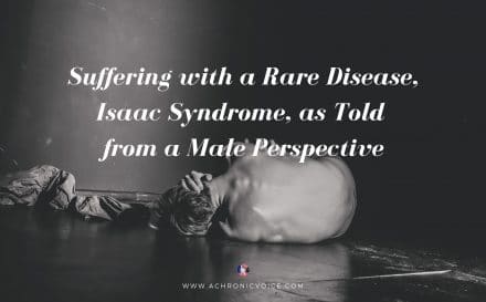 Suffering with a Rare Disease, Isaac Syndrome, as Told from a Male Perspective | A Chronic Voice