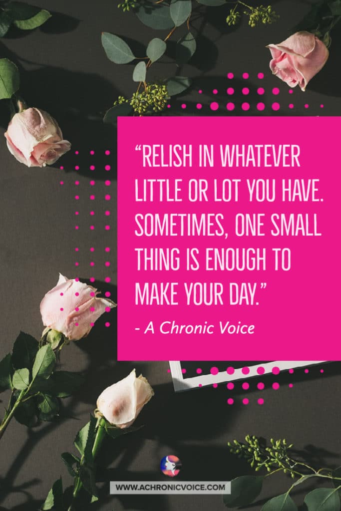Quote on A Chronic Voice - 'Relish in whatever little or lot you have. Sometimes, one small thing is enough to make your day.'