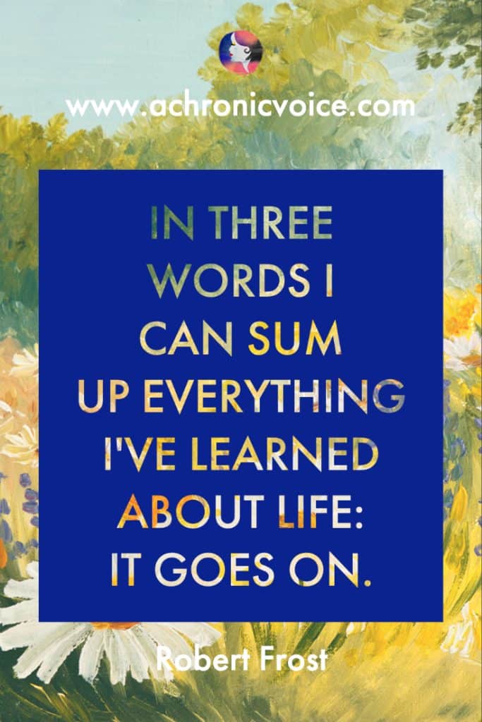 ‘In three words I can sum up everything I've learned about life: it goes on.’ -Robert Frost