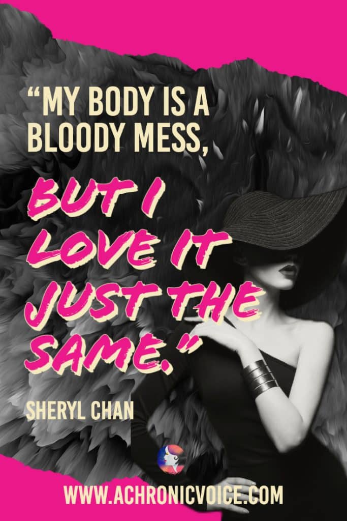 “My body is a bloody mess, but I love it just the same.” - Sheryl Chan, A Chronic Voice