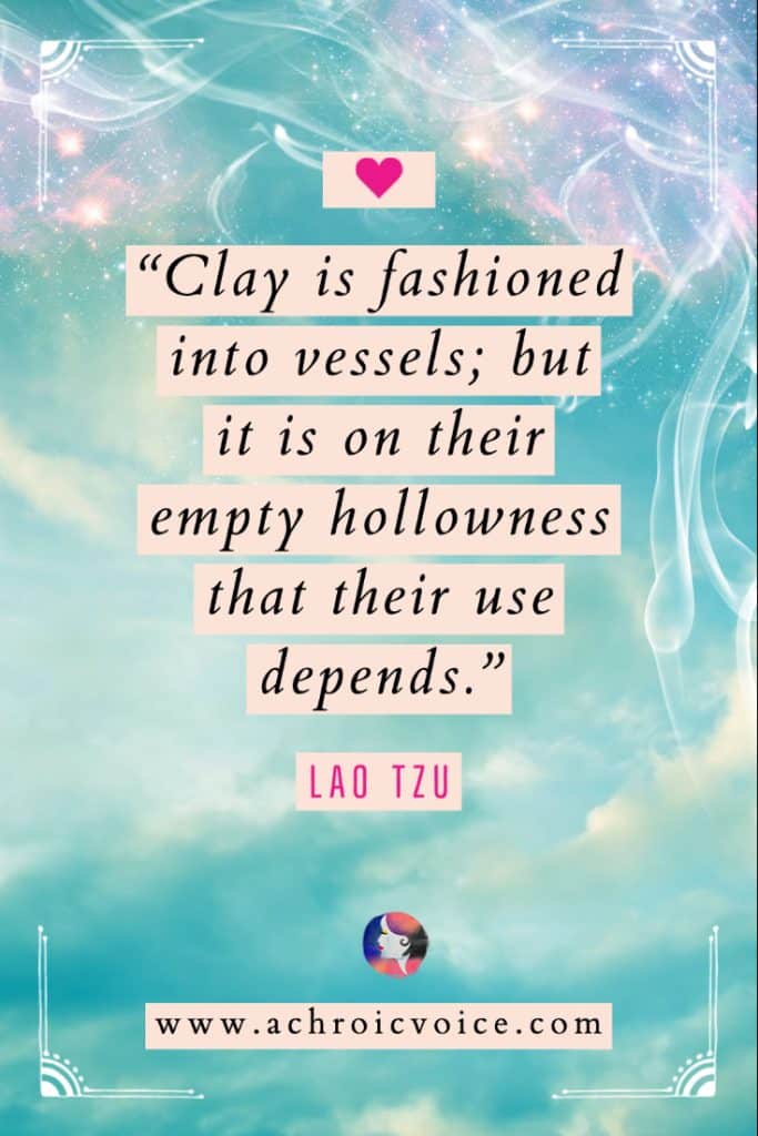 ‘Clay is fashioned into vessels; but it is on their empty hollowness that their use depends.’ - Lao Tzu