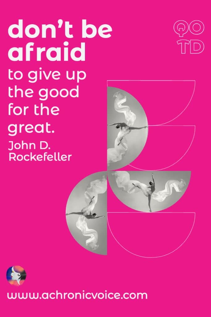‘Don’t be afraid to give up the good to go for the great.’ - John D. Rockefeller