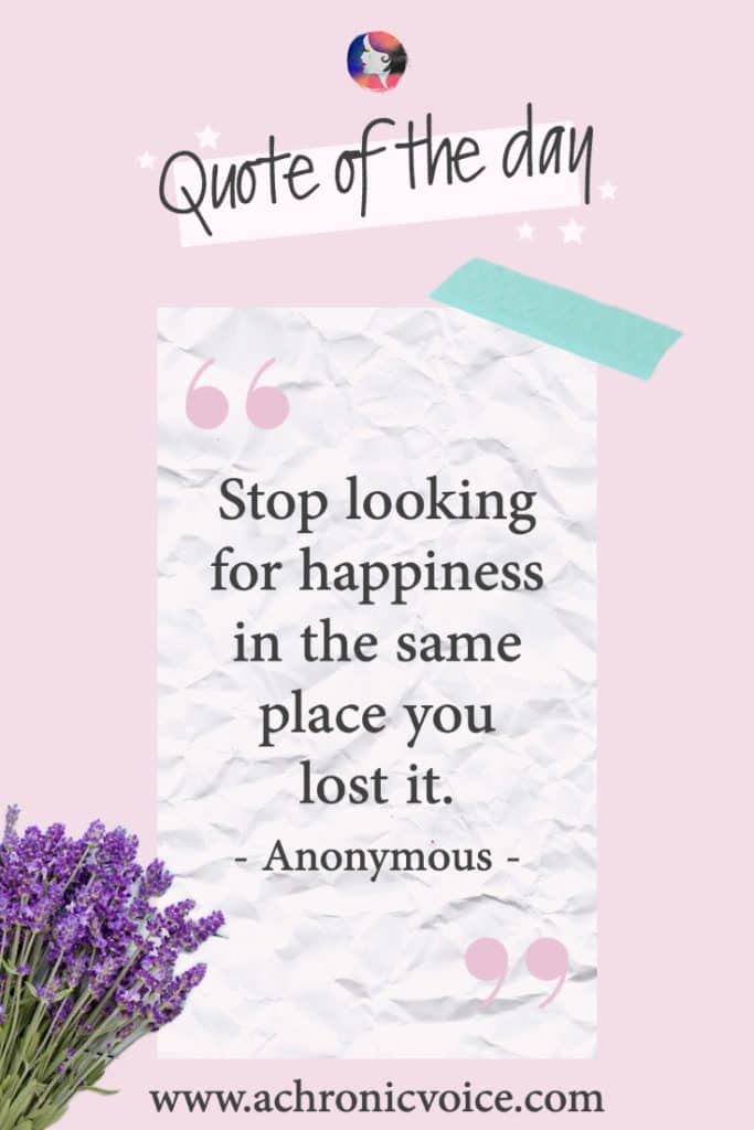 ‘Stop looking for happiness in the same place you lost it.’ - Anonymous