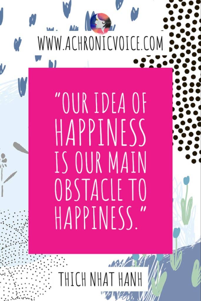 “Our idea of happiness is our main obstacle to happiness.” - Thich Nhat Hanh