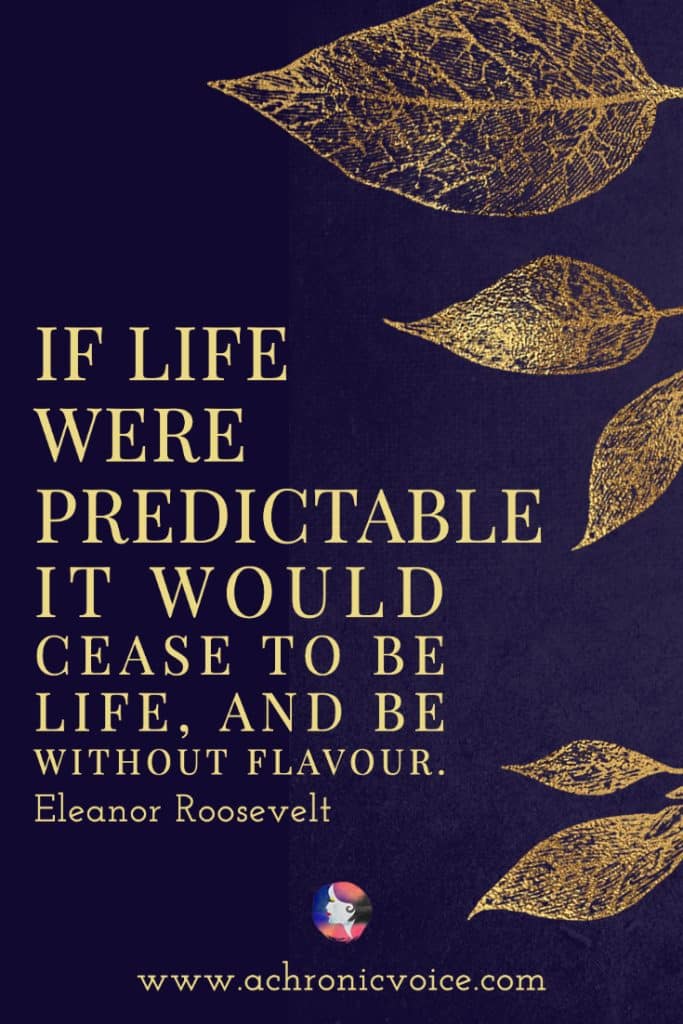 ‘If life were predictable it would cease to be life, and be without flavour.’ - Eleanor Roosevelt