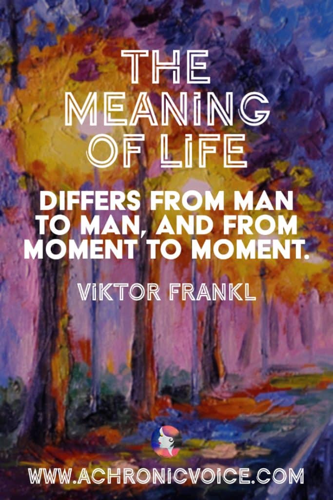 “The meaning of life differs from man to man, and from moment to moment.” - Viktor Frankl