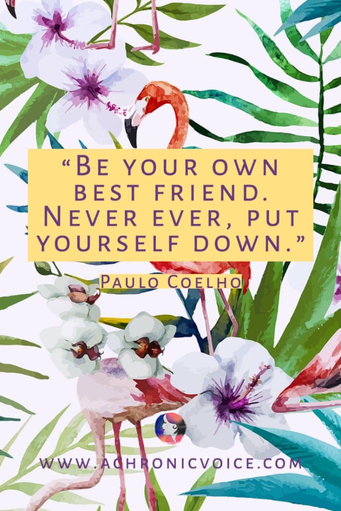 ‘Be your own best friend. Never ever, put yourself down.’ – Paulo Coelho