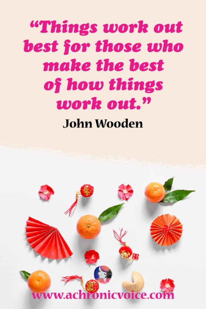 “Things work out best for those who make the best of how things work out.” - John Wooden