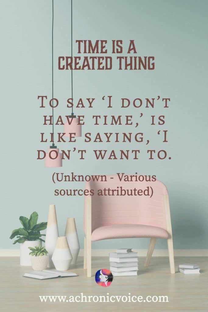 ‘Time is a created thing. To say ‘I don’t have time,’ is like saying, ‘I don’t want to.’’ - Unknown