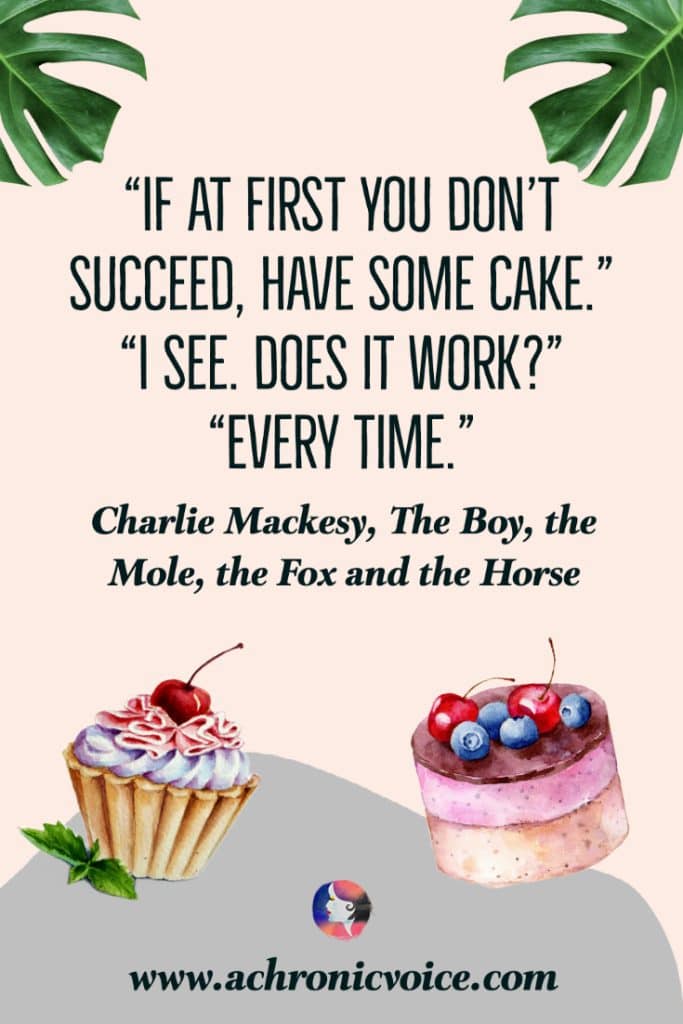 “If at first you don't succeed, have some cake.” “I see. Does it work?” “Every time.” ― Charlie Mackesy, The Boy, the Mole, the Fox and the Horse (Background: Single large leaves at each top corner. Cupcake with cherry at bottom left. Fruits atop a pink cake on the right next to it.)